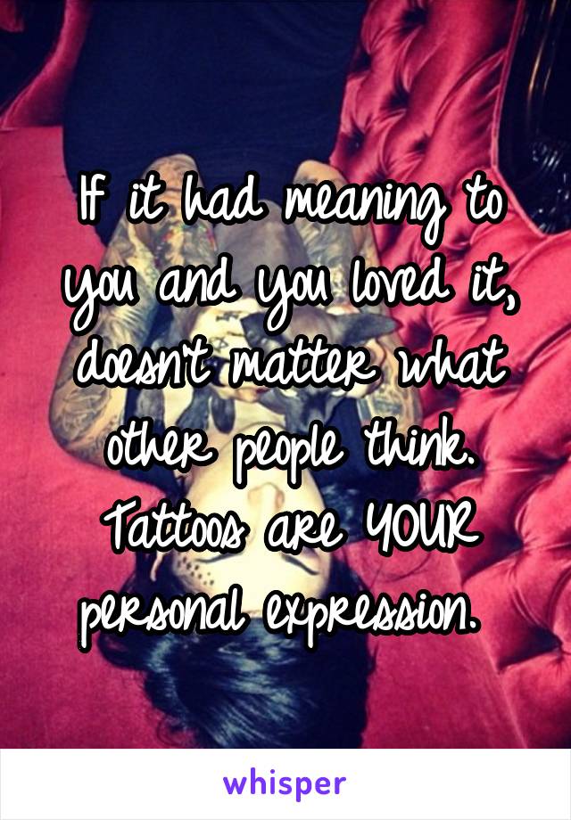 If it had meaning to you and you loved it, doesn't matter what other people think. Tattoos are YOUR personal expression. 