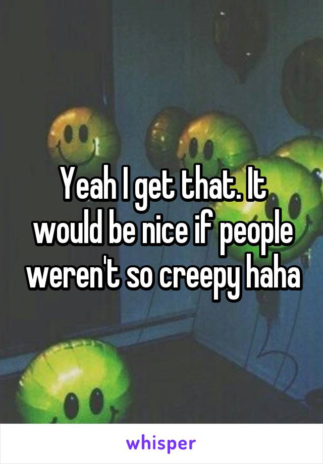 Yeah I get that. It would be nice if people weren't so creepy haha