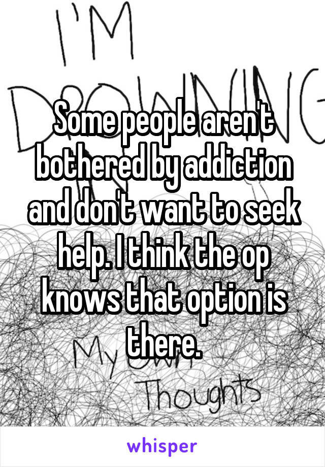 Some people aren't bothered by addiction and don't want to seek help. I think the op knows that option is there.