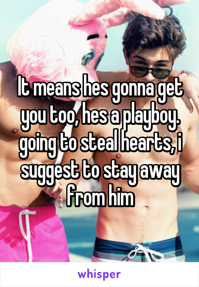 It means hes gonna get you too, hes a playboy. going to steal hearts, i suggest to stay away from him