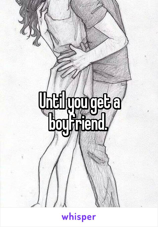 Until you get a boyfriend. 