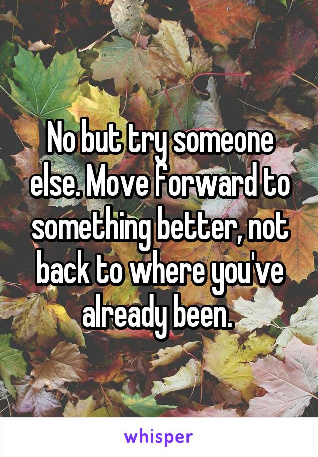 No but try someone else. Move forward to something better, not back to where you've already been. 