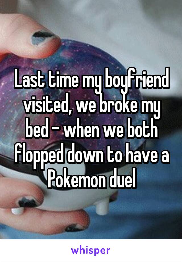 Last time my boyfriend visited, we broke my bed - when we both flopped down to have a Pokemon duel