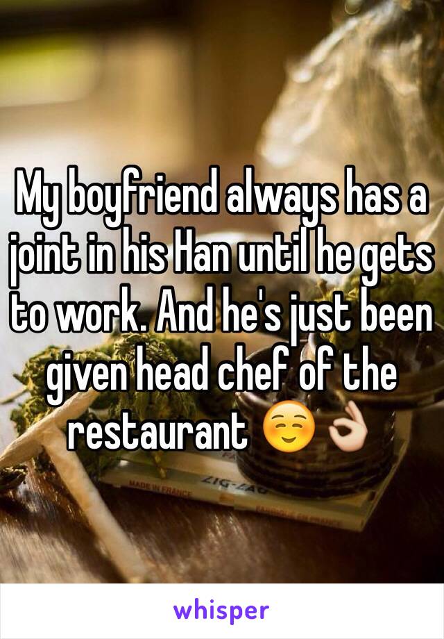 My boyfriend always has a joint in his Han until he gets to work. And he's just been given head chef of the restaurant ☺️👌