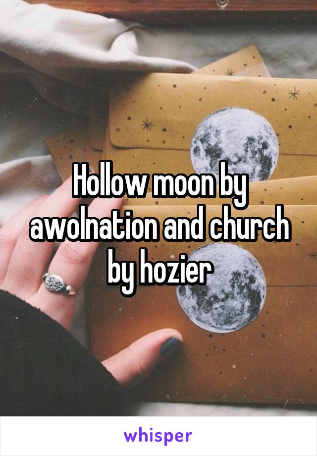 Hollow moon by awolnation and church by hozier