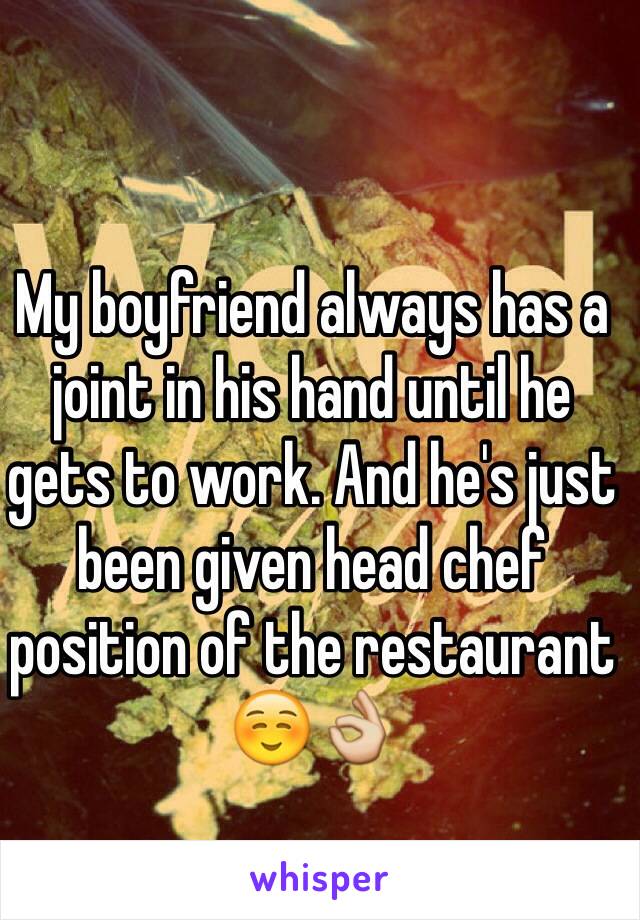 My boyfriend always has a joint in his hand until he gets to work. And he's just been given head chef position of the restaurant ☺️👌