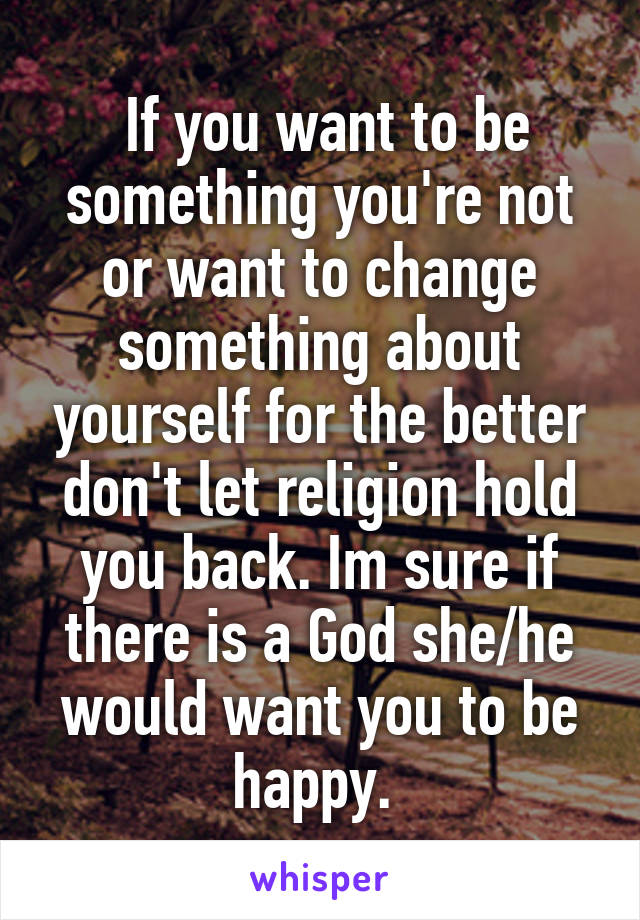  If you want to be something you're not or want to change something about yourself for the better don't let religion hold you back. Im sure if there is a God she/he would want you to be happy. 