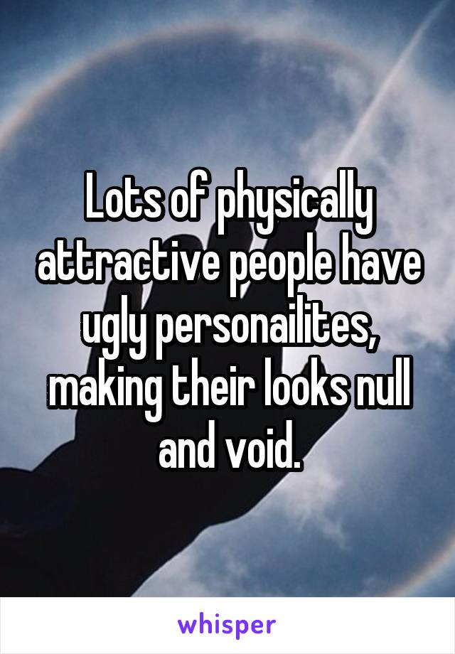 Lots of physically attractive people have ugly personailites, making their looks null and void.