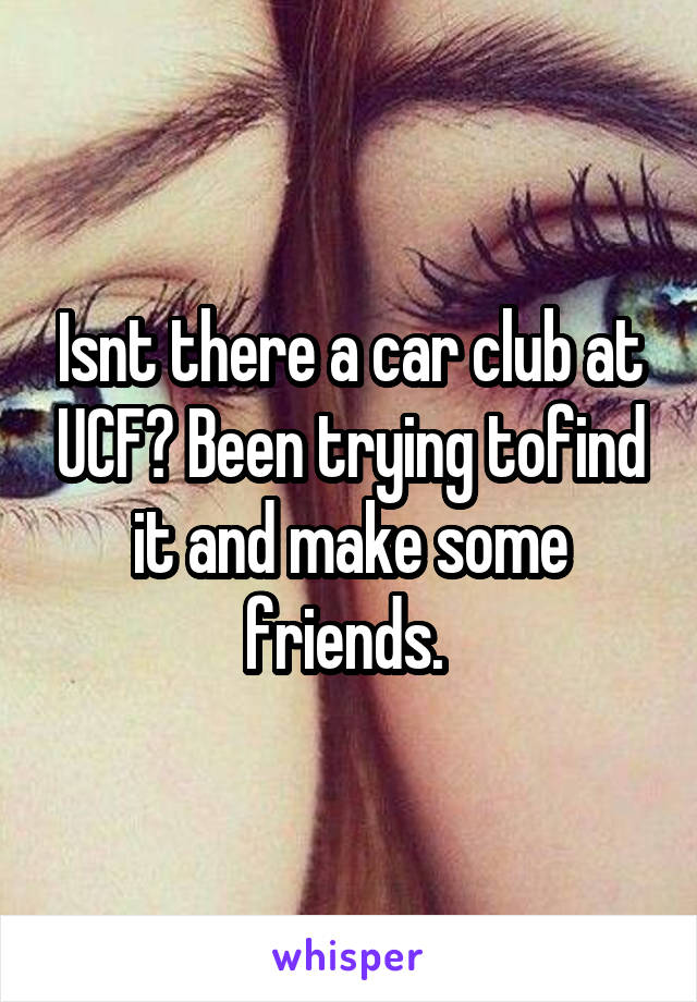 Isnt there a car club at UCF? Been trying tofind it and make some friends. 
