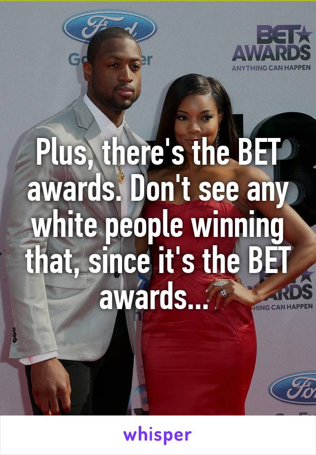 Plus, there's the BET awards. Don't see any white people winning that, since it's the BET awards... 