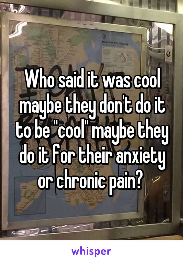 Who said it was cool maybe they don't do it to be "cool" maybe they do it for their anxiety or chronic pain? 