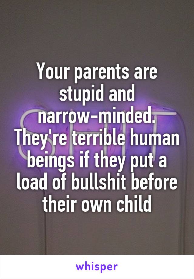 Your parents are stupid and narrow-minded. They're terrible human beings if they put a load of bullshit before their own child