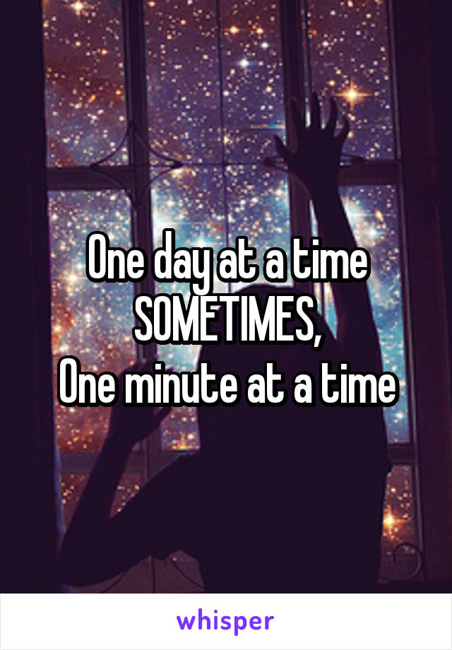 One day at a time
SOMETIMES,
One minute at a time