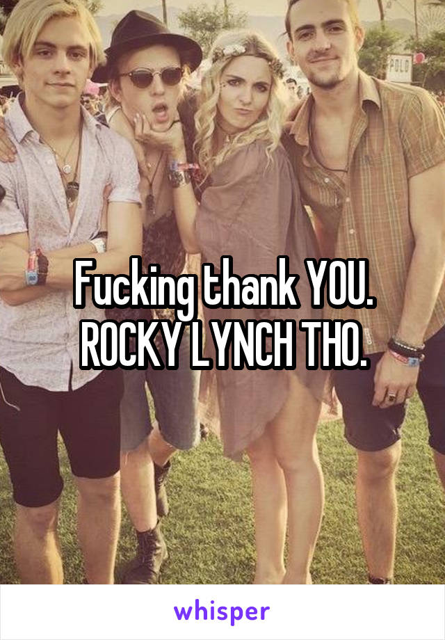 Fucking thank YOU. ROCKY LYNCH THO.