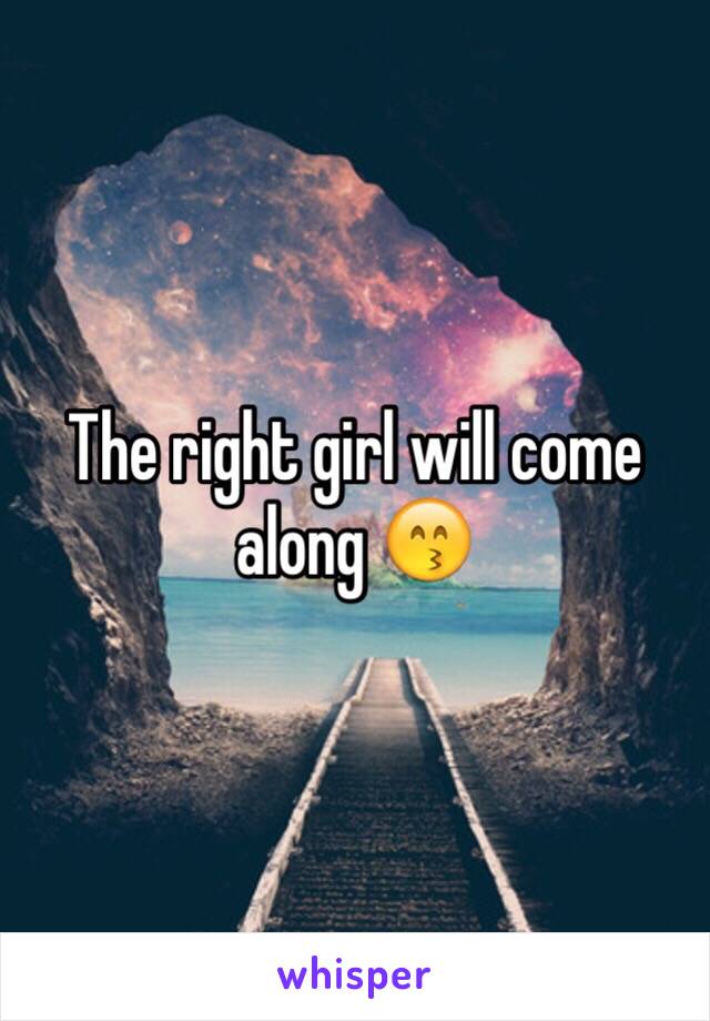 The right girl will come along 😙