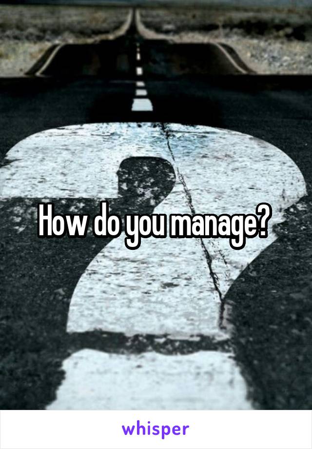 How do you manage? 