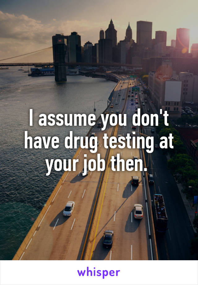 I assume you don't have drug testing at your job then. 