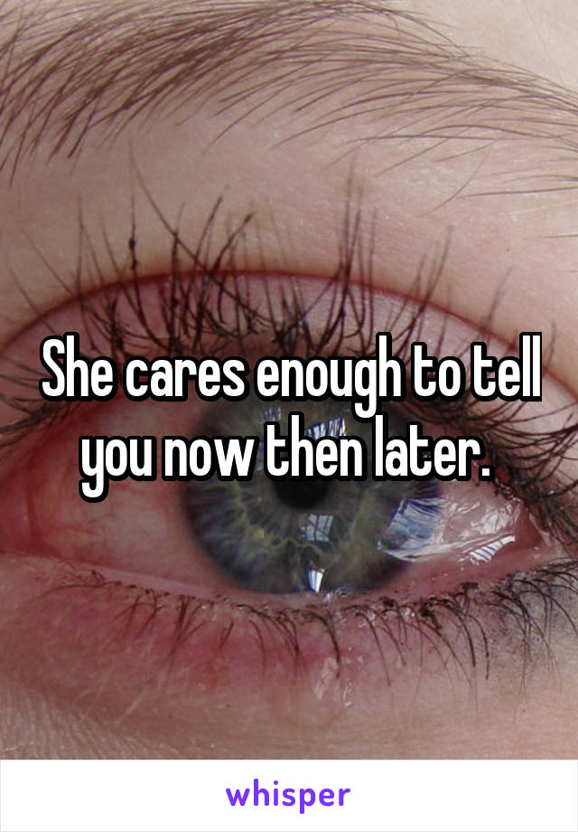 She cares enough to tell you now then later. 