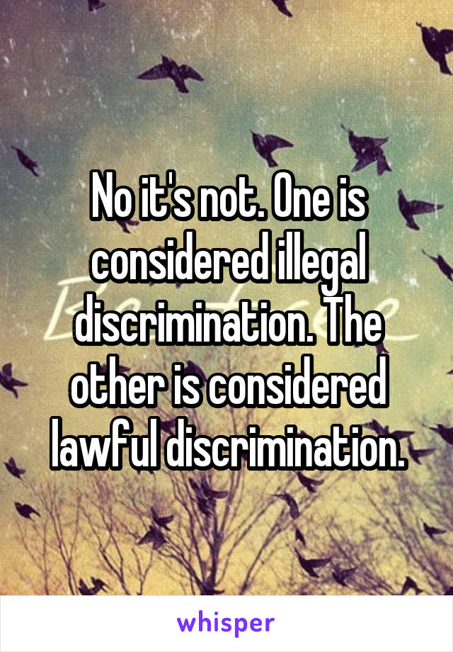 No it's not. One is considered illegal discrimination. The other is considered lawful discrimination.