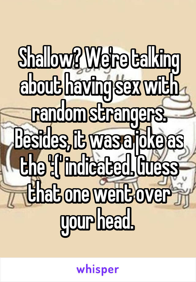 Shallow? We're talking about having sex with random strangers. Besides, it was a joke as the ':(' indicated. Guess that one went over your head. 