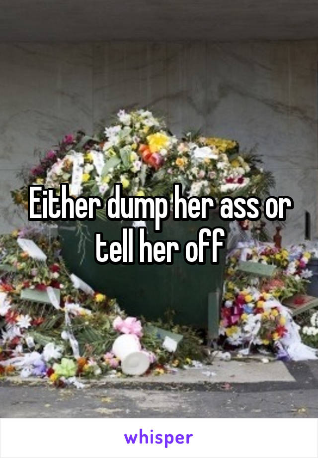 Either dump her ass or tell her off