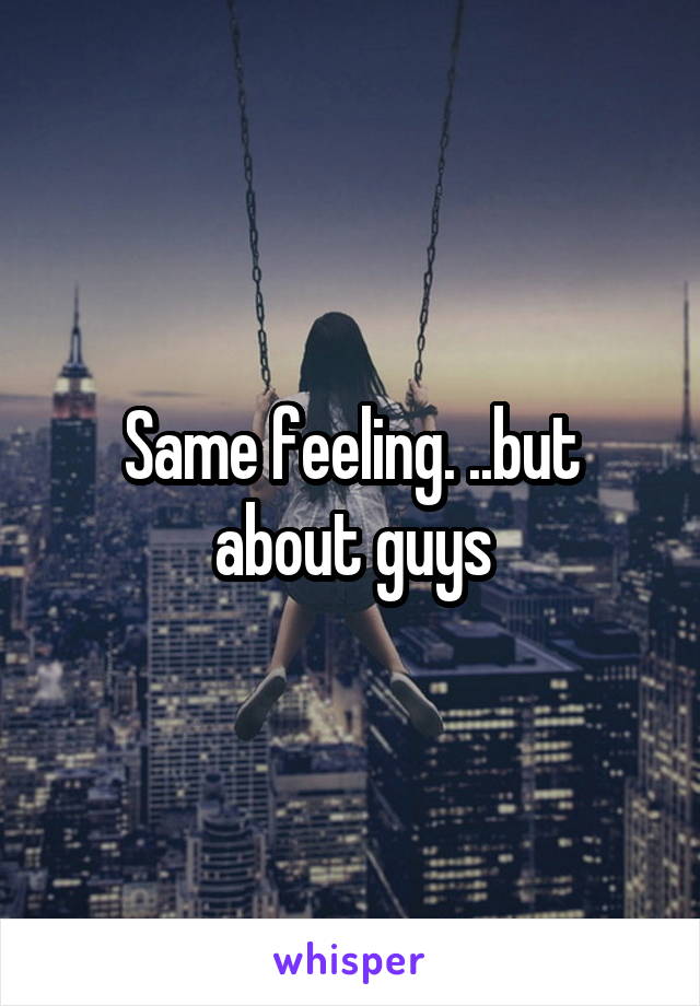 Same feeling. ..but about guys