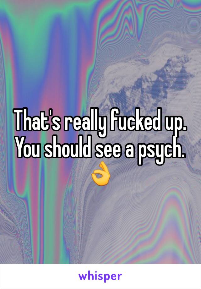 That's really fucked up. You should see a psych. 👌