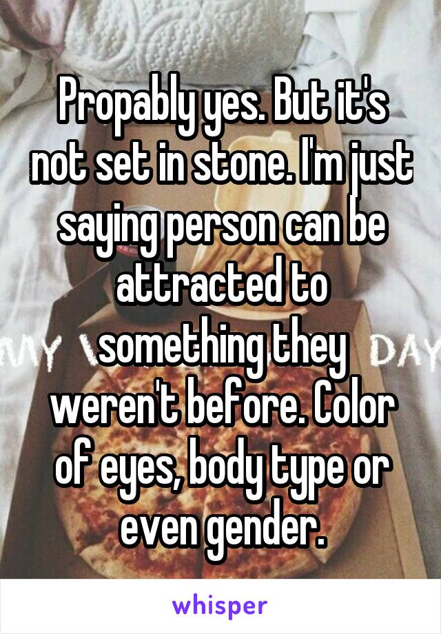 Propably yes. But it's not set in stone. I'm just saying person can be attracted to something they weren't before. Color of eyes, body type or even gender.