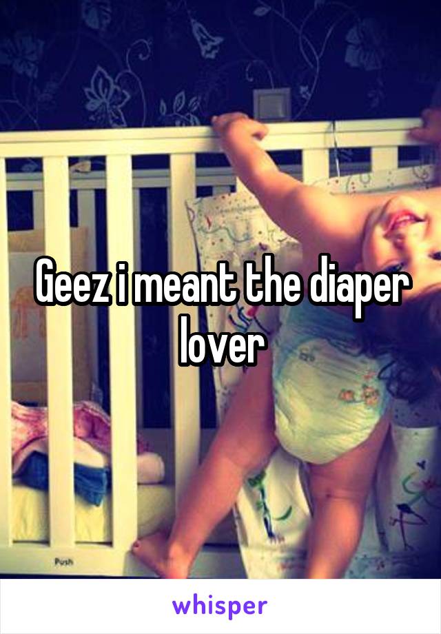 Geez i meant the diaper lover