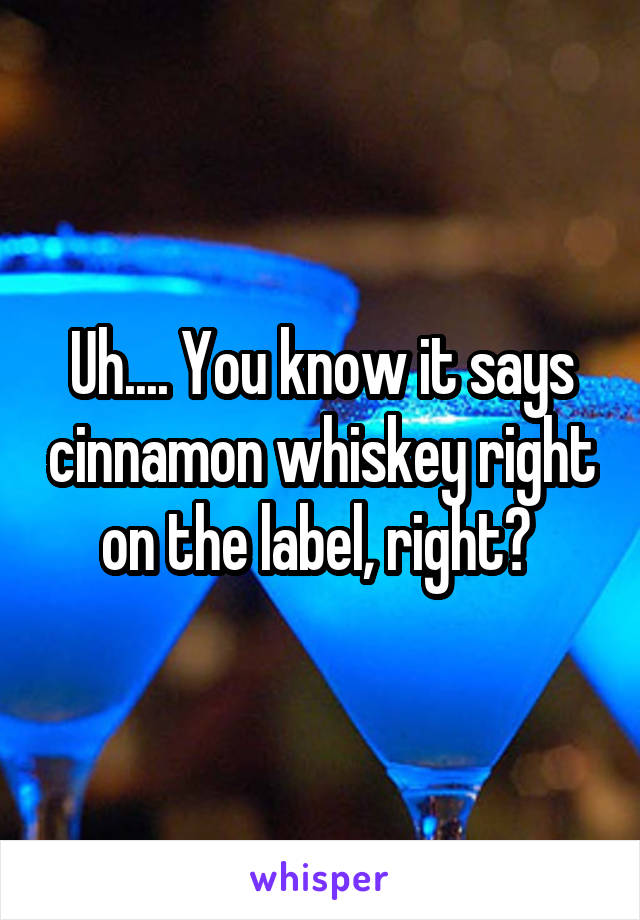 Uh.... You know it says cinnamon whiskey right on the label, right? 