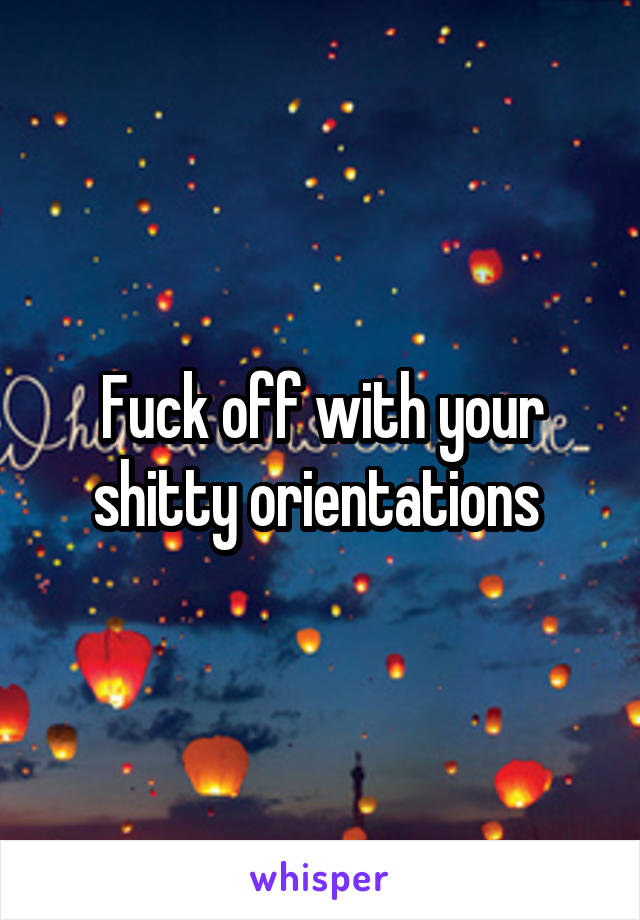 Fuck off with your shitty orientations 