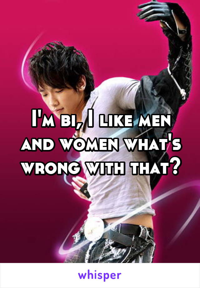 I'm bi, I like men and women what's wrong with that?