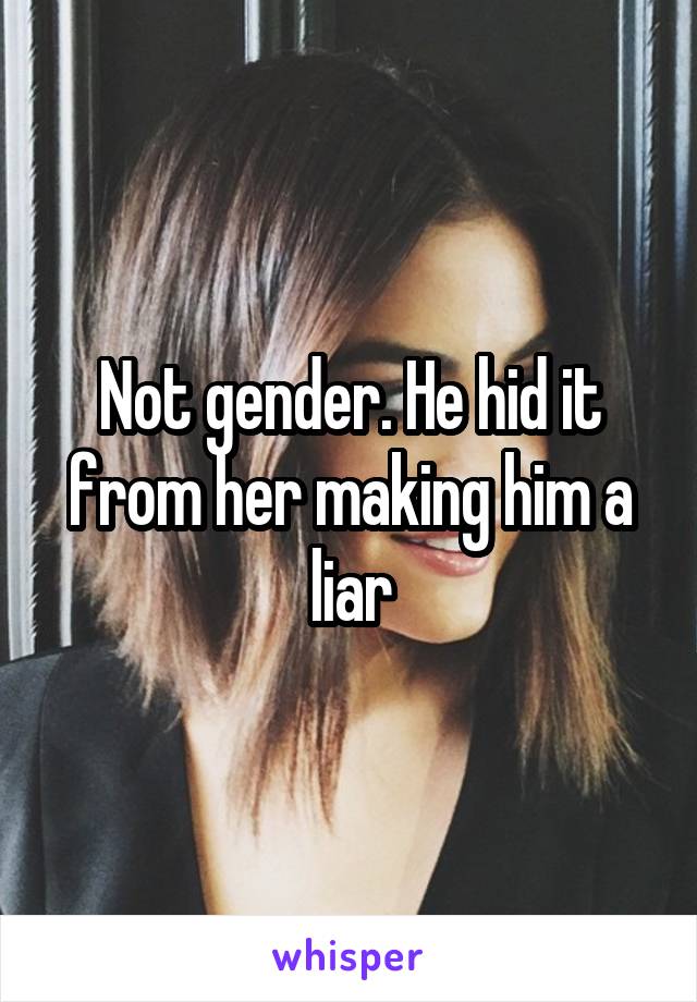 Not gender. He hid it from her making him a liar