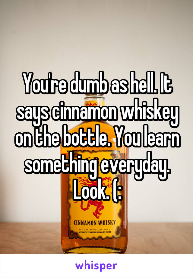 You're dumb as hell. It says cinnamon whiskey on the bottle. You learn something everyday. Look. (: