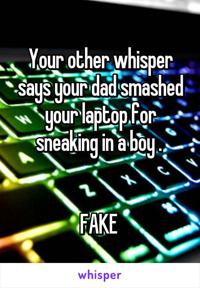 Your other whisper says your dad smashed your laptop for sneaking in a boy . 


FAKE 