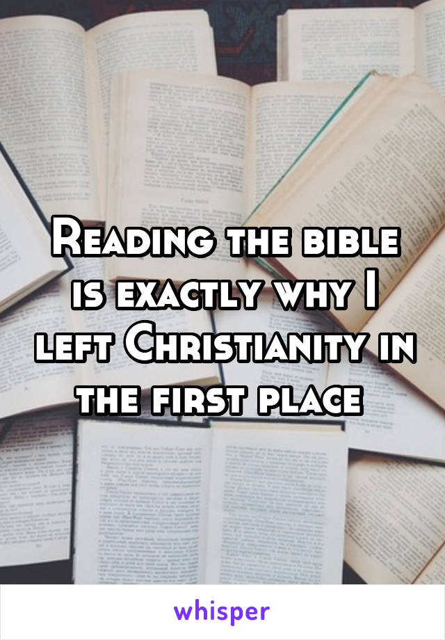 Reading the bible is exactly why I left Christianity in the first place 