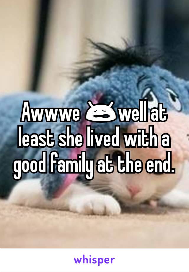 Awwwe 😩well at least she lived with a good family at the end.