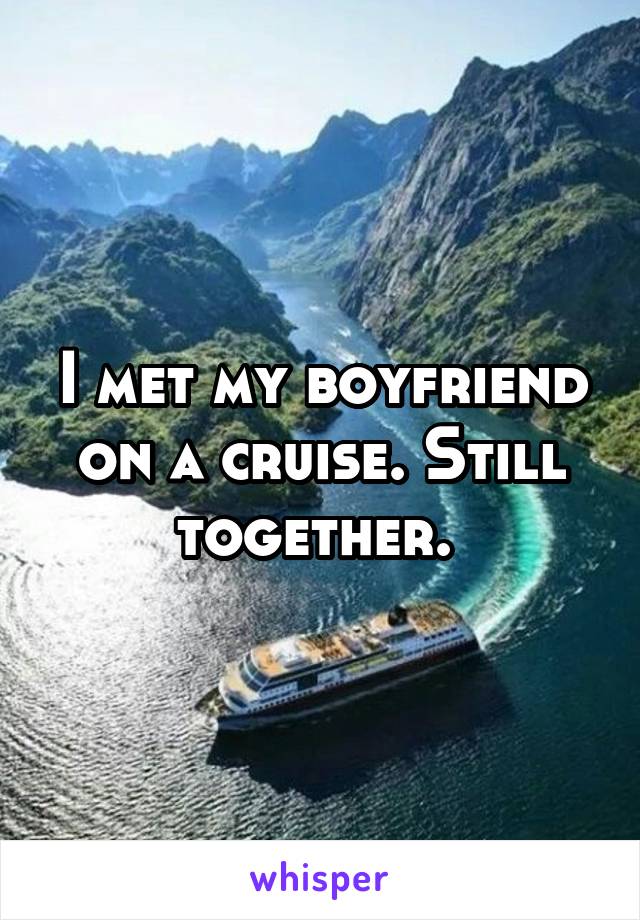 I met my boyfriend on a cruise. Still together. 