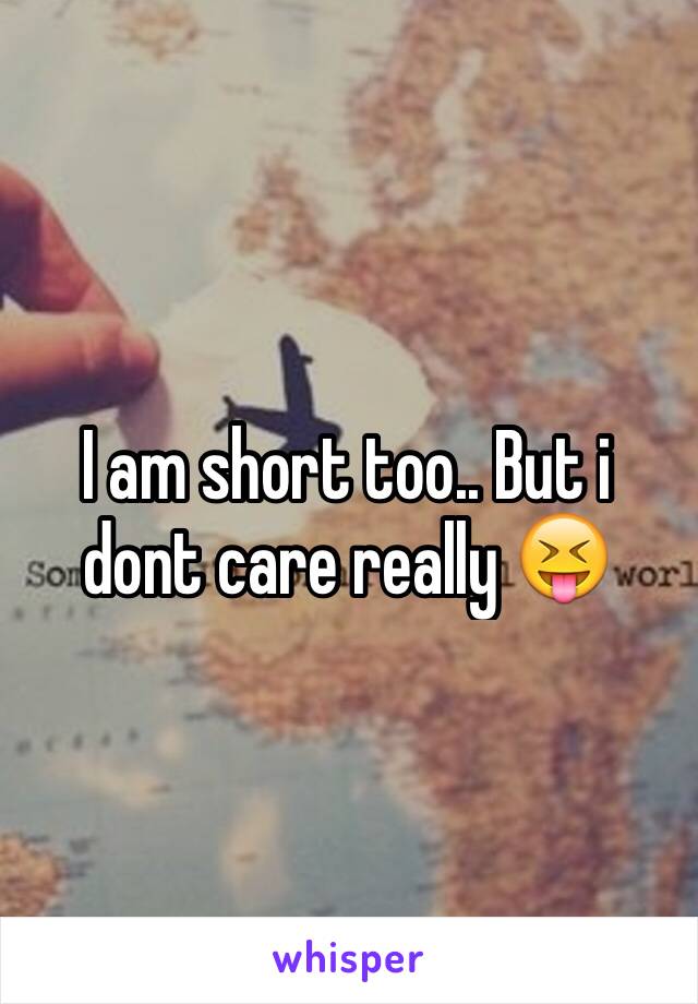 I am short too.. But i dont care really 😝