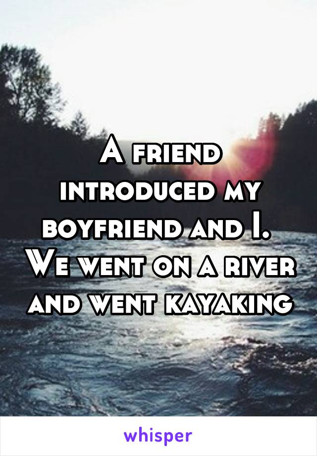 A friend introduced my boyfriend and I.  We went on a river and went kayaking