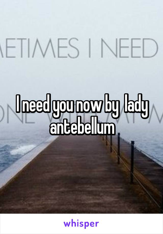 I need you now by  lady antebellum