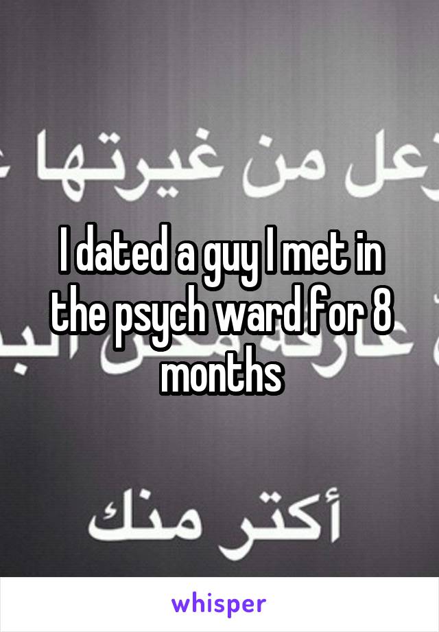I dated a guy I met in the psych ward for 8 months