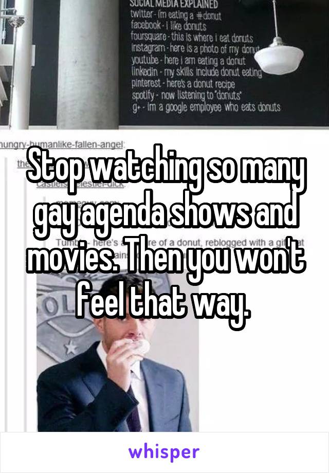 Stop watching so many gay agenda shows and movies. Then you won't feel that way. 
