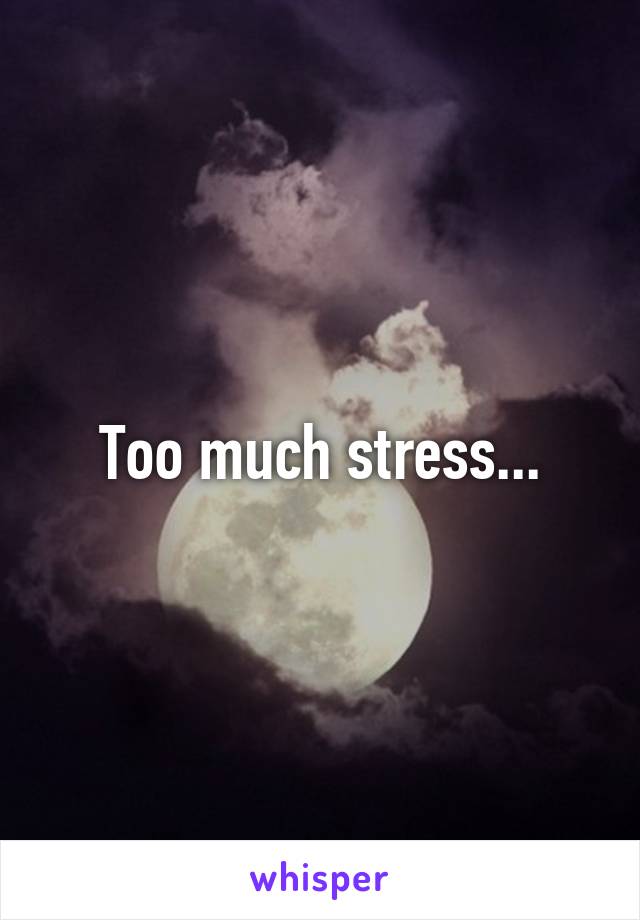 Too much stress...