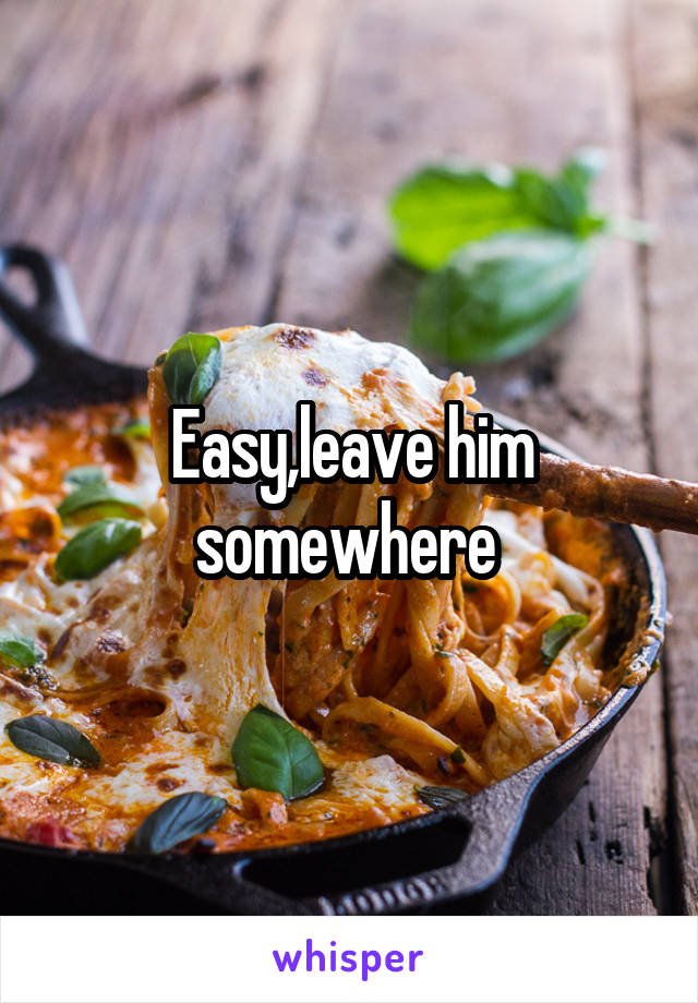 Easy,leave him somewhere 