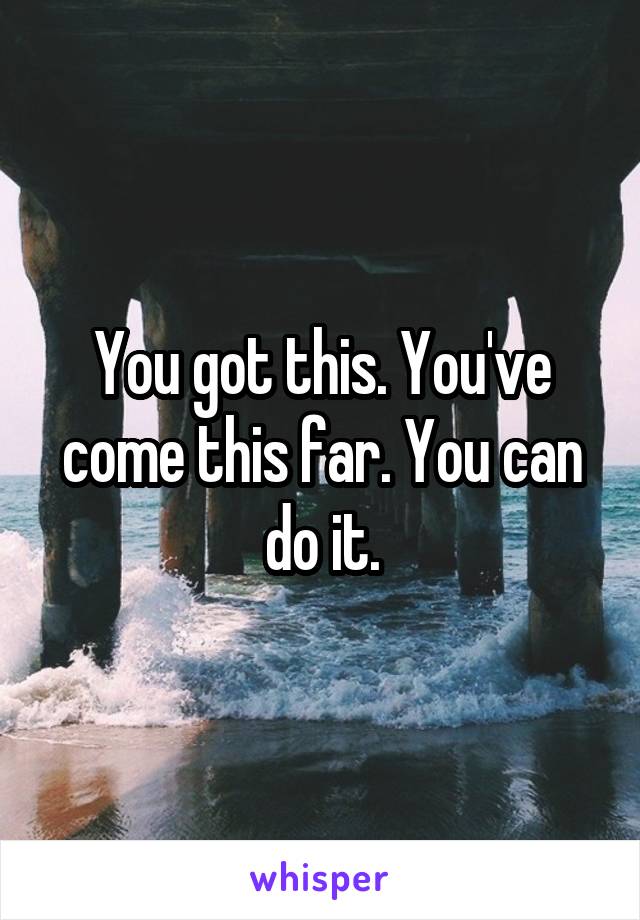 You got this. You've come this far. You can do it.