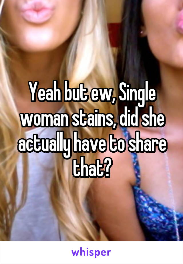 Yeah but ew, Single woman stains, did she actually have to share that?