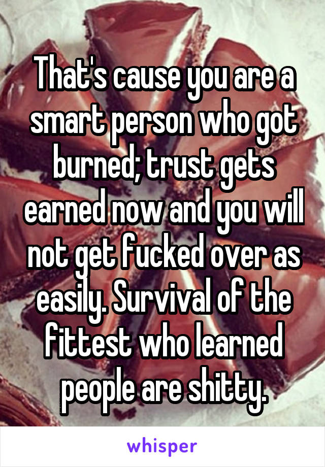 That's cause you are a smart person who got burned; trust gets earned now and you will not get fucked over as easily. Survival of the fittest who learned people are shitty.