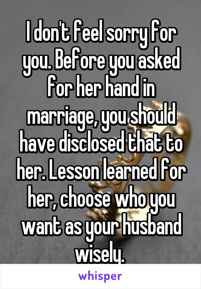 I don't feel sorry for you. Before you asked for her hand in marriage, you should have disclosed that to her. Lesson learned for her, choose who you want as your husband wisely. 