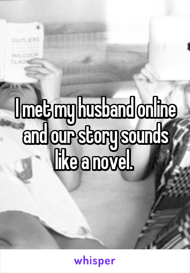 I met my husband online and our story sounds like a novel. 